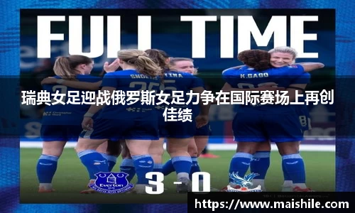 瑞典女足迎战俄罗斯女足力争在国际赛场上再创佳绩