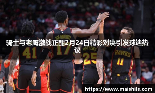 骑士与老鹰激战正酣2月24日精彩对决引发球迷热议